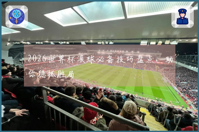 2026世界杯滚球必备技巧盘点，助你稳抓胜局