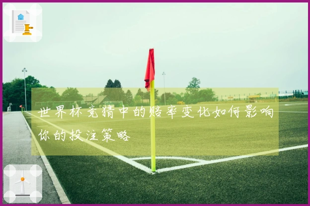世界杯竞猜中的赔率变化如何影响你的投注策略