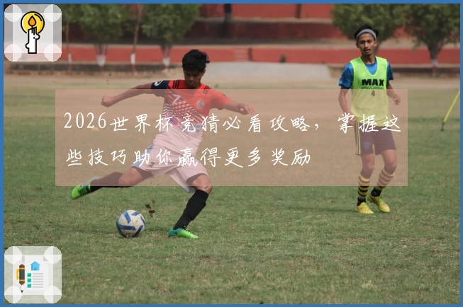 2026世界杯竞猜必看攻略，掌握这些技巧助你赢得更多奖励