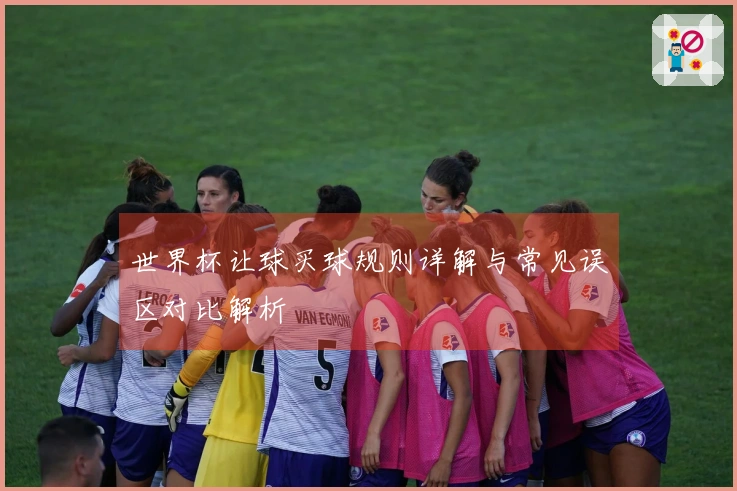 世界杯让球买球规则详解与常见误区对比解析