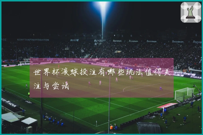 世界杯滚球投注有哪些玩法值得关注与尝试