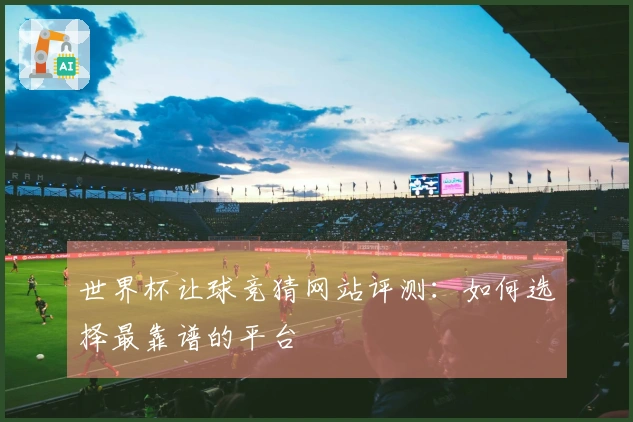 世界杯让球竞猜网站评测：如何选择最靠谱的平台