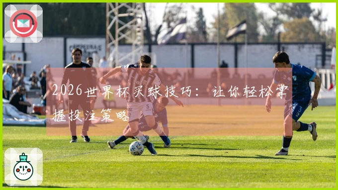 2026世界杯买球技巧：让你轻松掌握投注策略
