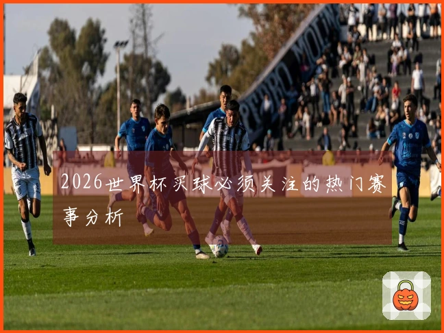 2026世界杯买球必须关注的热门赛事分析