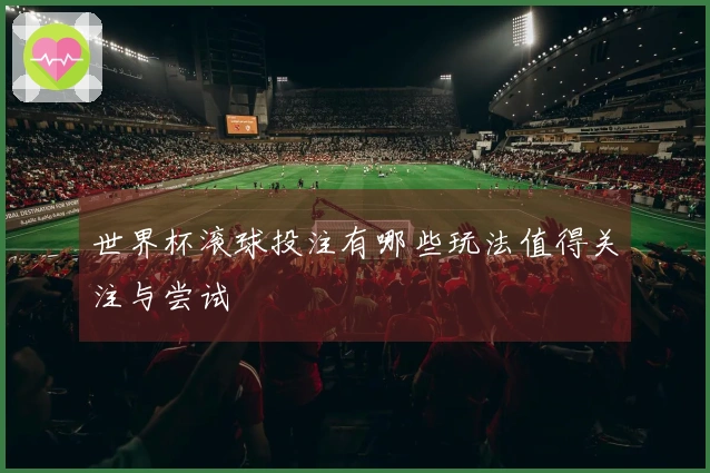 世界杯滚球投注有哪些玩法值得关注与尝试
