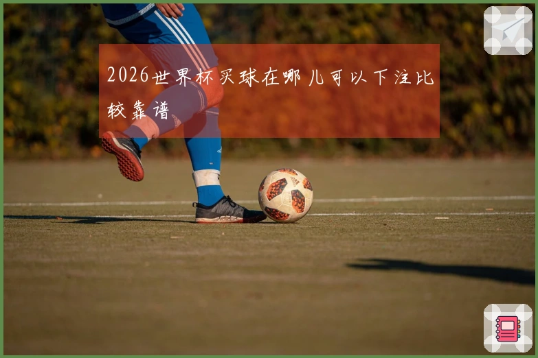 2026世界杯买球在哪儿可以下注比较靠谱