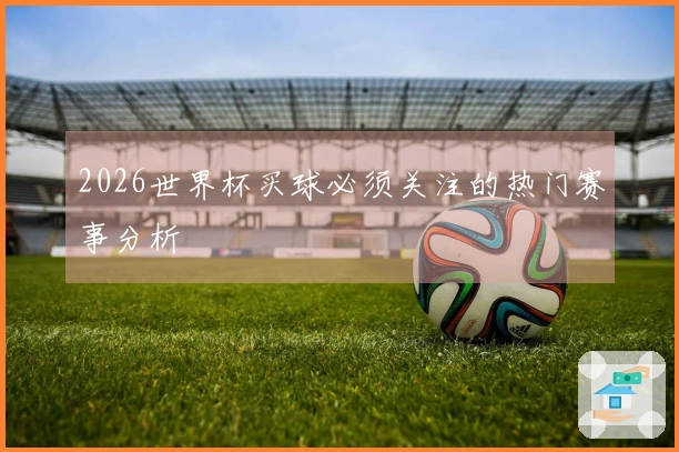 2026世界杯买球必须关注的热门赛事分析